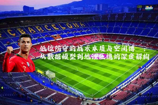低位防守的战术本质与空间博弈：从数据模型到地理压迫的深度解构