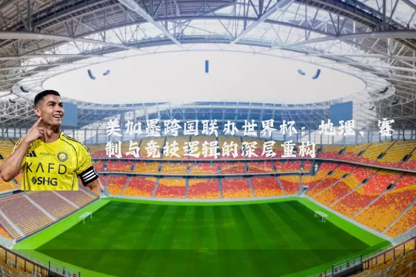 美加墨跨国联办世界杯:地理、赛制与竞技逻辑的深层重构