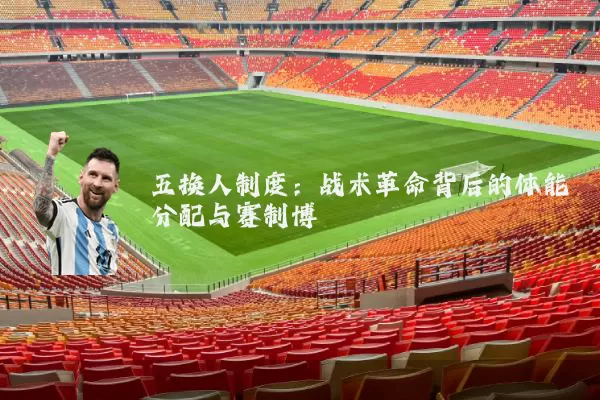 五换人制度：战术革命背后的体能分配与赛制博弈