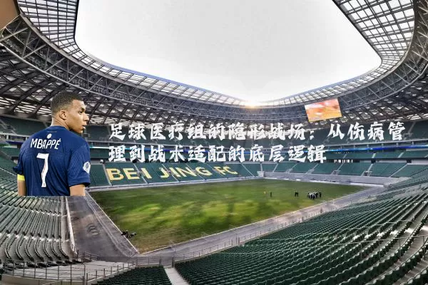 足球医疗组的隐形战场:从伤病管理到战术适配的底层逻辑