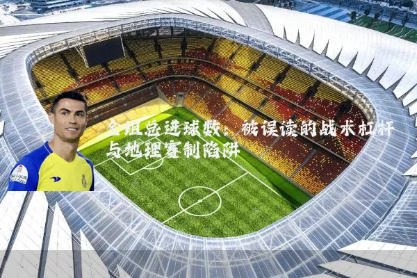 全组总进球数：被误读的战术杠杆与地理赛制陷阱