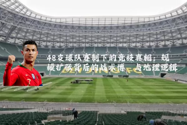48支球队赛制下的竞技真相：规模扩张背后的战术博弈与地理逻辑