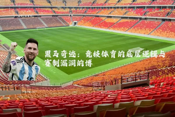 黑马奇迹:竞技体育的底层逻辑与赛制漏洞的博弈