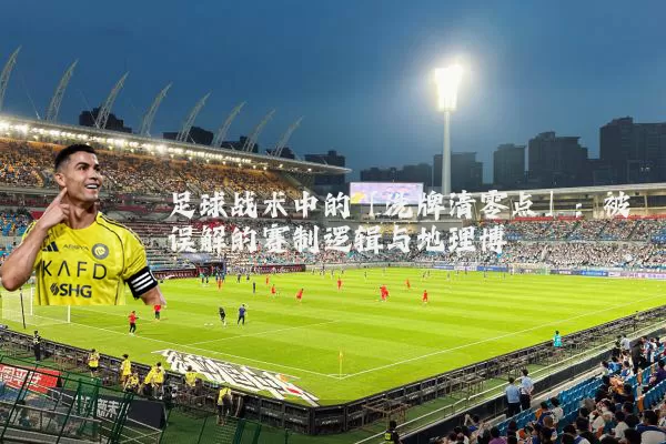足球战术中的「洗牌清零点」：被误解的赛制逻辑与地理博弈