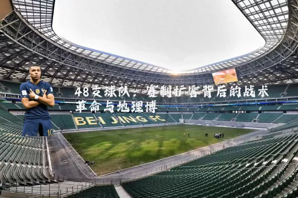 48支球队：赛制扩容背后的战术革命与地理博弈