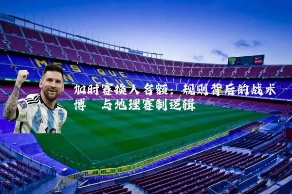 加时赛换人名额:规则背后的战术博弈与地理赛制逻辑