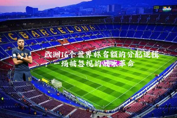 欧洲16个世界杯名额的分配逻辑：一场被忽视的战术革命