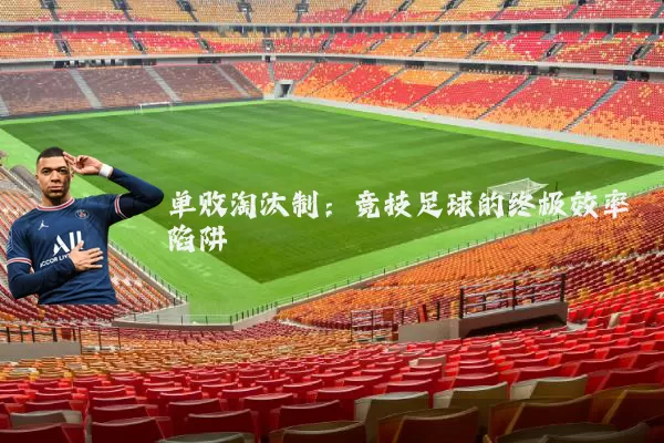 单败淘汰制:竞技足球的终极效率陷阱