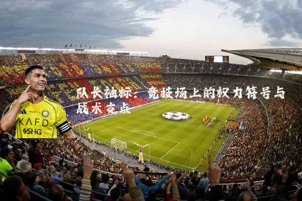 队长袖标:竞技场上的权力符号与战术支点