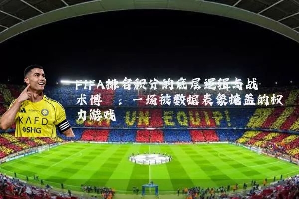 FIFA排名积分的底层逻辑与战术博弈：一场被数据表象掩盖的权力游戏