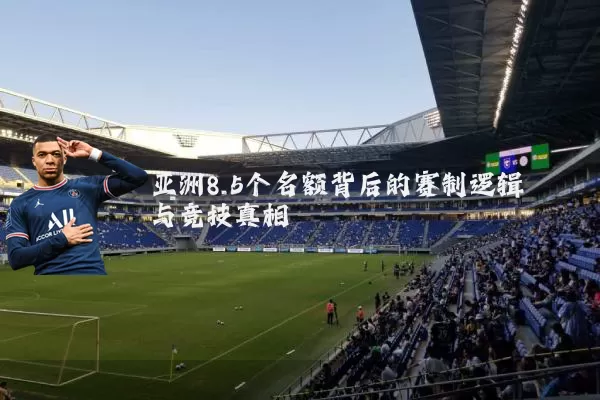 亚洲8.5个名额背后的赛制逻辑与竞技真相