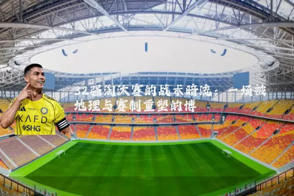 32强淘汰赛的战术暗流:一场被地理与赛制重塑的博弈