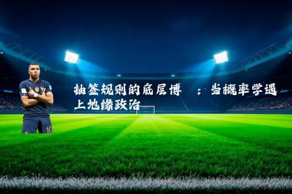抽签规则的底层博弈:当概率学遇上地缘政治