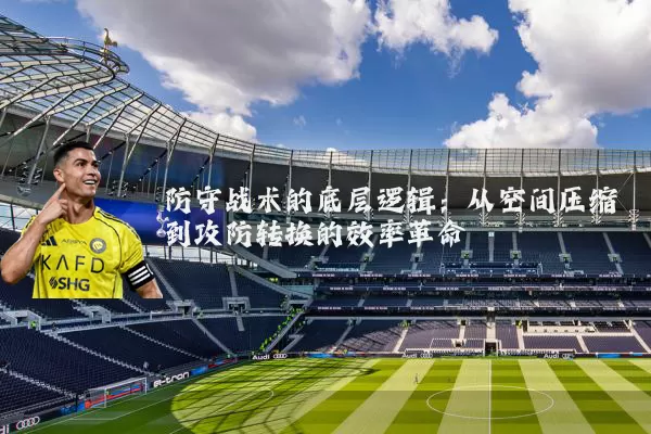 防守战术的底层逻辑：从空间压缩到攻防转换的效率革命