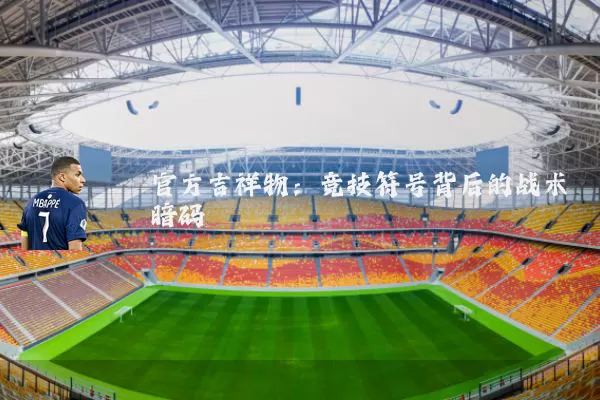 官方吉祥物:竞技符号背后的战术暗码