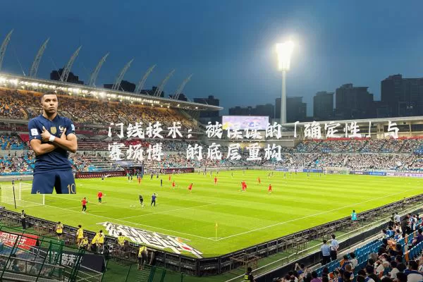 门线技术：被误读的「确定性」与赛场博弈的底层重构