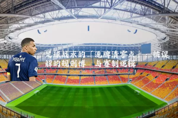 足球战术的「洗牌清零点」:被误解的规则博弈与赛制逻辑